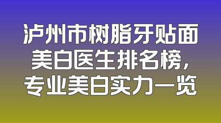 泸州市树脂牙贴面美白医生排名榜，专业美白实力一览