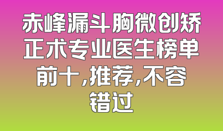 赤峰漏斗胸微创矫正术专业医生榜单前十，推荐，不容错过