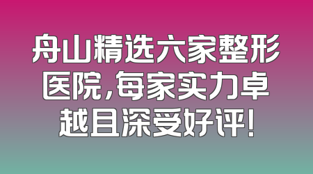 舟山精选六家整形医院，每家实力卓越且深受好评！