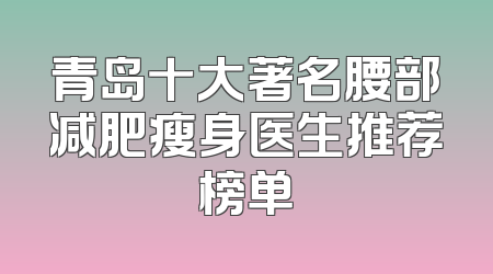 青岛十大著名腰部减肥瘦身医生推荐榜单
