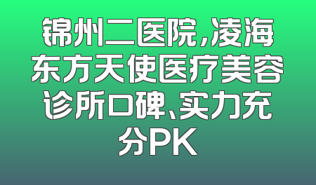 锦州二医院，凌海东方天使医疗美容诊所口碑、实力充分PK