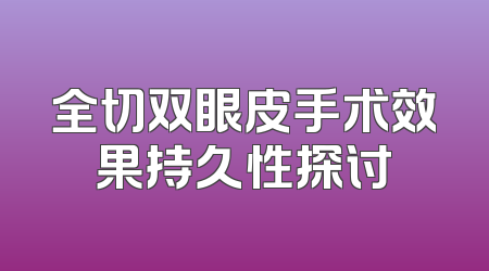 全切双眼皮手术效果持久性探讨