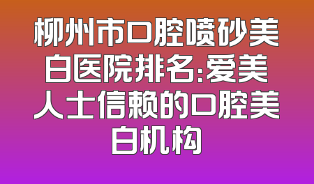 柳州市口腔喷砂美白医院排名：爱美人士信赖的口腔美白机构