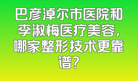 巴彦淖尔市医院和李淑梅医疗美容，哪家整形技术更靠谱？