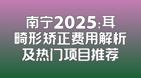南宁2025：耳畸形矫正费用解析及热门项目推荐