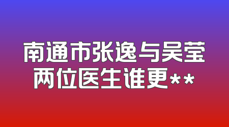 南通市张逸与吴莹两位医生谁更**
