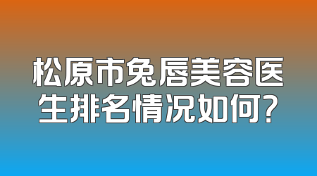 松原市兔唇美容医生排名情况如何？