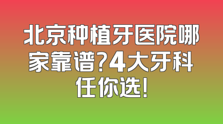北京种植牙医院哪家靠谱？4大牙科任你选！