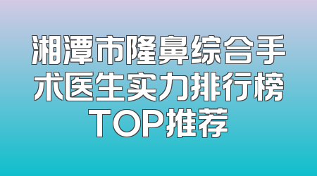 湘潭市隆鼻综合手术医生实力排行榜TOP推荐