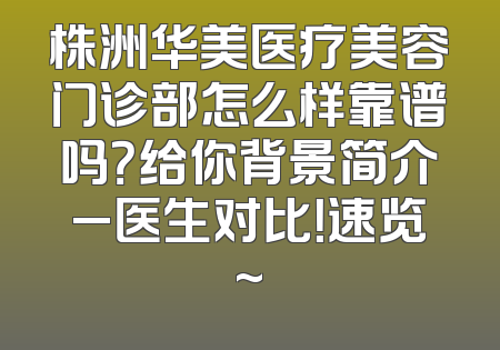 株洲华美医疗美容门诊部怎么样靠谱吗？给你背景简介_医生对比！速览~