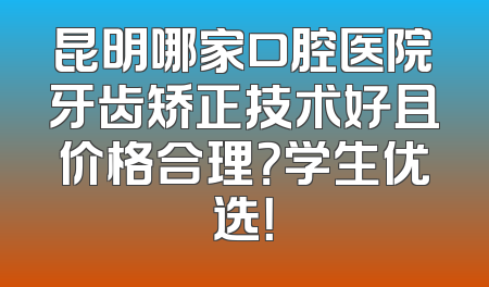 昆明哪家口腔医院牙齿矫正技术好且价格合理？学生优选！