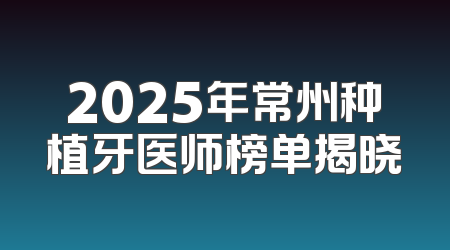 2025年常州种植牙医师榜单揭晓