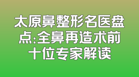 太原鼻整形名医盘点：全鼻再造术前十位专家解读