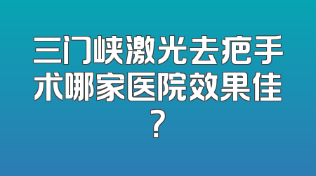 三门峡激光去疤手术哪家医院效果佳？