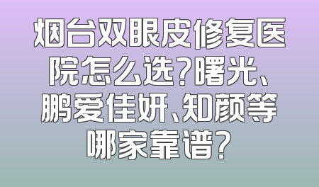 烟台双眼皮修复医院怎么选？曙光、鹏爱佳妍、知颜等哪家靠谱？