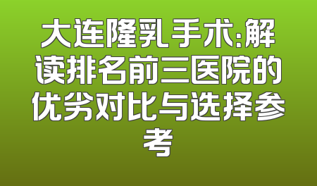 大连隆乳手术：解读排名前三医院的优劣对比与选择参考