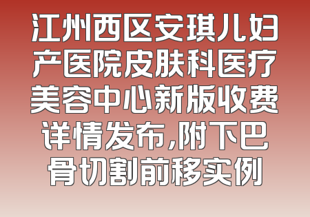 江州西区安琪儿妇产医院皮肤科医疗美容中心新版收费详情发布，附下巴骨切割前移实例
