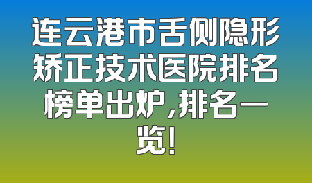 连云港市舌侧隐形矫正技术医院排名榜单出炉，排名一览！