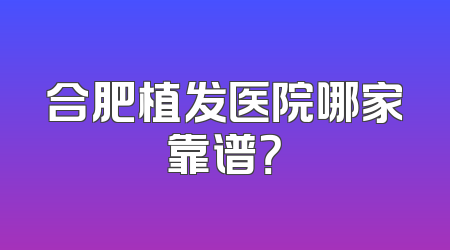 合肥植发医院哪家靠谱？