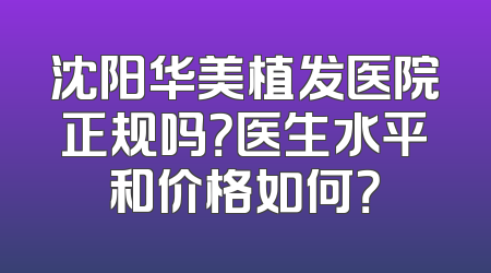 沈阳华美植发医院正规吗？医生水平和价格如何？