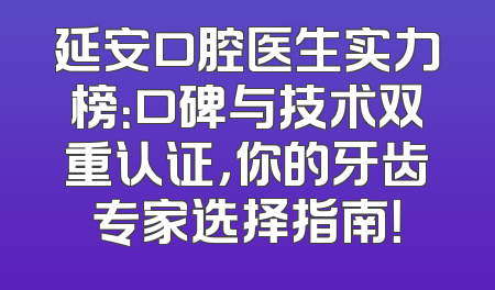 延安口腔医生实力榜：口碑与技术双重认证，你的牙齿专家选择指南！