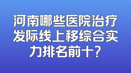 河南哪些医院治疗发际线上移综合实力排名前十？