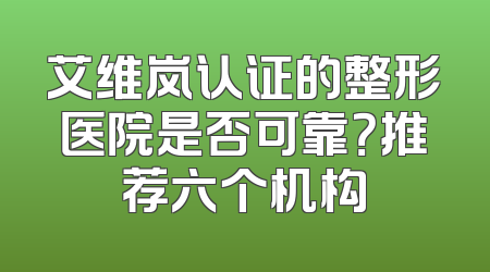 艾维岚认证的整形医院是否可靠？推荐六个机构