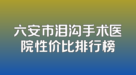 六安市泪沟手术医院性价比排行榜