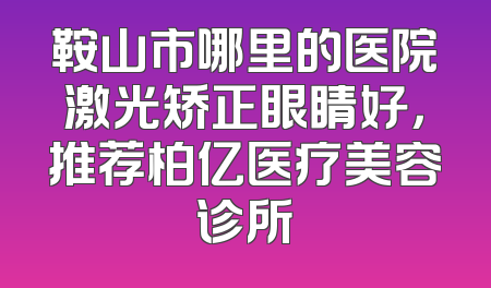 鞍山市哪里的医院激光矫正眼睛好，推荐柏亿医疗美容诊所