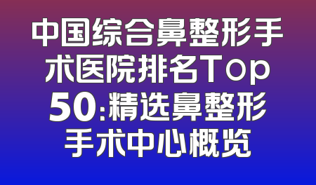 中国综合鼻整形手术医院排名Top50：精选鼻整形手术中心概览