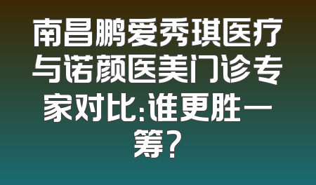 南昌鹏爱秀琪医疗与诺颜医美门诊专家对比：谁更胜一筹？