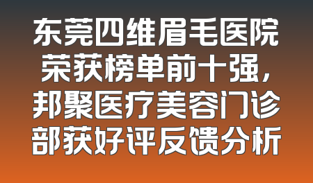 东莞四维眉毛医院荣获榜单前十强，邦聚医疗美容门诊部获好评反馈分析