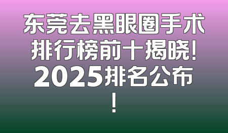 东莞去黑眼圈手术排行榜前十揭晓！2025排名公布！
