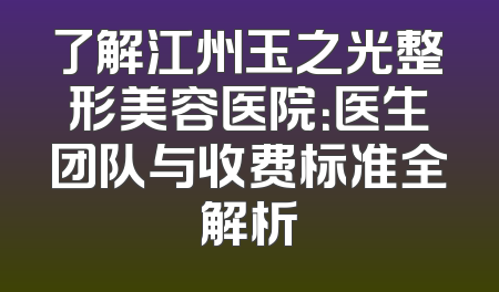 了解江州玉之光整形美容医院：医生团队与收费标准全解析