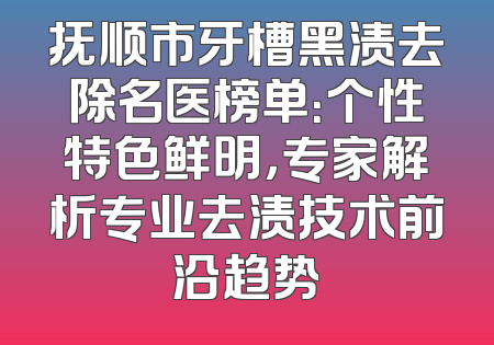 抚顺市牙槽黑渍去除名医榜单：个性特色鲜明，专家解析专业去渍技术前沿趋势