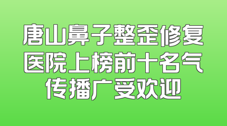 唐山鼻子整歪修复医院上榜前十名气传播广受欢迎