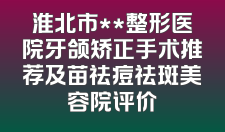 淮北市**整形医院牙颌矫正手术推荐及苗祛痘祛斑美容院评价