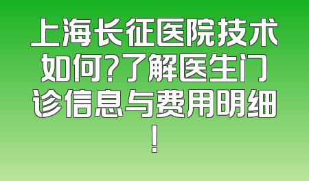 上海长征医院技术如何？了解医生门诊信息与费用明细！