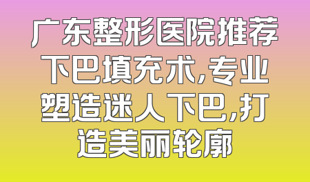 广东整形医院推荐下巴填充术，专业塑造迷人下巴，打造美丽轮廓