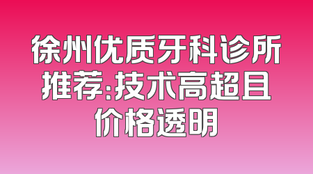 徐州优质牙科诊所推荐：技术高超且价格透明