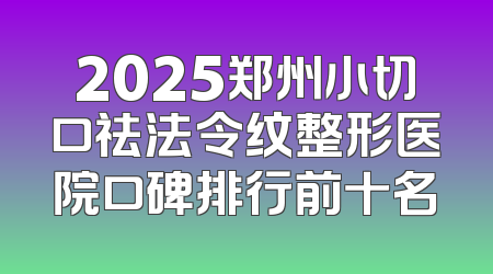 2025郑州小切口祛法令纹整形医院口碑排行前十名