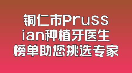 铜仁市Prussian种植牙医生榜单助您挑选专家