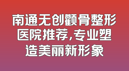 南通无创颧骨整形医院推荐，专业塑造美丽新形象