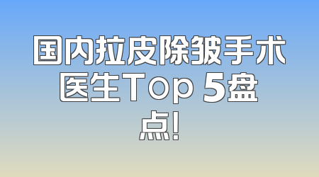 国内拉皮除皱手术医生Top 5盘点！
