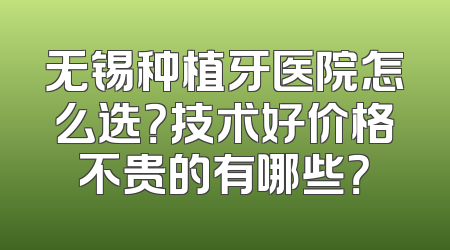 无锡种植牙医院怎么选？技术好价格不贵的有哪些？
