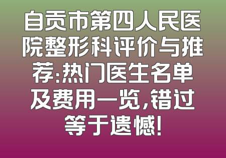 自贡市第四人民医院整形科评价与推荐：热门医生名单及费用一览，错过等于遗憾！