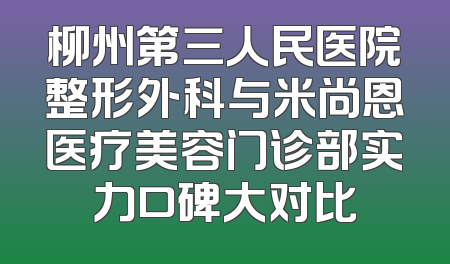 柳州第三人民医院整形外科与米尚恩医疗美容门诊部实力口碑大对比