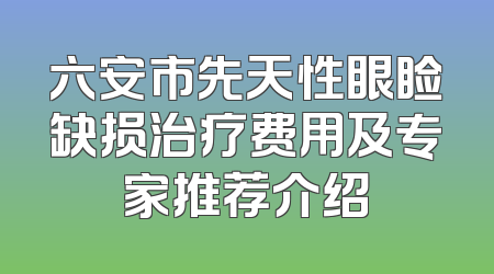 六安市先天性眼睑缺损治疗费用及专家推荐介绍