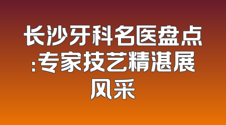 长沙牙科名医盘点：专家技艺精湛展风采