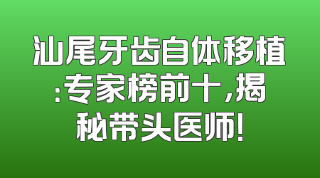 汕尾牙齿自体移植：专家榜前十，揭秘带头医师！